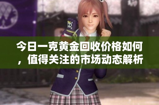 今日一克黄金回收价格如何，值得关注的市场动态解析