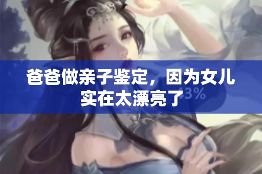 爸爸做亲子鉴定，因为女儿实在太漂亮了