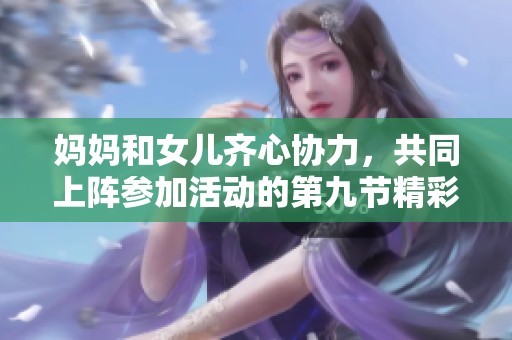 妈妈和女儿齐心协力，共同上阵参加活动的第九节精彩内容