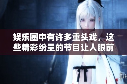 娱乐圈中有许多重头戏，这些精彩纷呈的节目让人眼前一亮