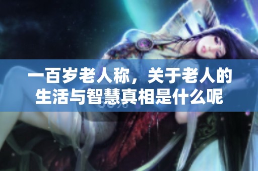 一百岁老人称，关于老人的生活与智慧真相是什么呢