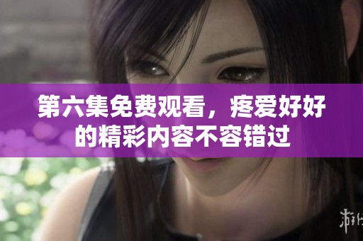 第六集免费观看，疼爱好好的精彩内容不容错过