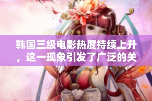 韩国三级电影热度持续上升，这一现象引发了广泛的关注与讨论