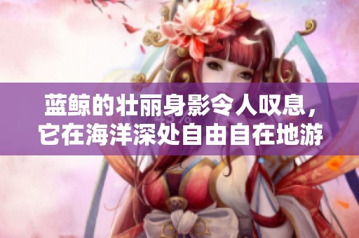 蓝鲸的壮丽身影令人叹息，它在海洋深处自由自在地游弋。