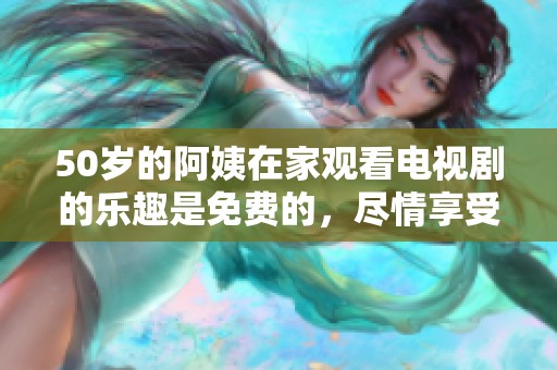 50岁的阿姨在家观看电视剧的乐趣是免费的，尽情享受精彩时光