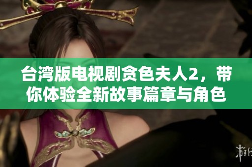台湾版电视剧贪色夫人2，带你体验全新故事篇章与角色魅力