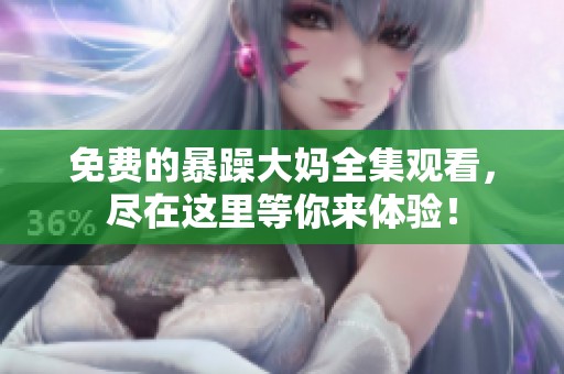 免费的暴躁大妈全集观看，尽在这里等你来体验！