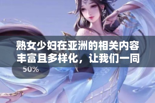 熟女少妇在亚洲的相关内容丰富且多样化，让我们一同探索其中的精彩。