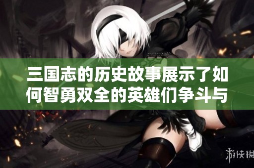 三国志的历史故事展示了如何智勇双全的英雄们争斗与团结的智慧