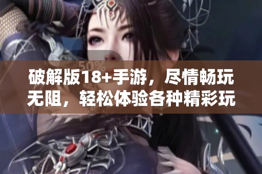 破解版18+手游，尽情畅玩无阻，轻松体验各种精彩玩法