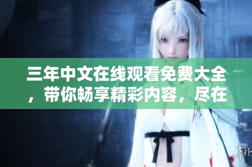 三年中文在线观看免费大全，带你畅享精彩内容，尽在这一平台！