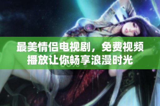 最美情侣电视剧，免费视频播放让你畅享浪漫时光