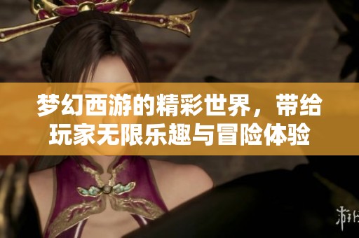 梦幻西游的精彩世界，带给玩家无限乐趣与冒险体验