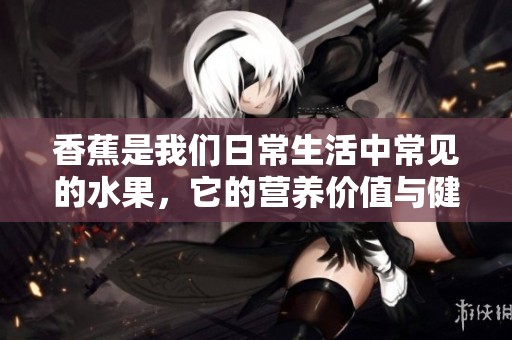 香蕉是我们日常生活中常见的水果，它的营养价值与健康益处不容忽视。
