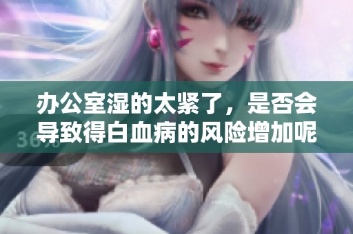办公室湿的太紧了，是否会导致得白血病的风险增加呢