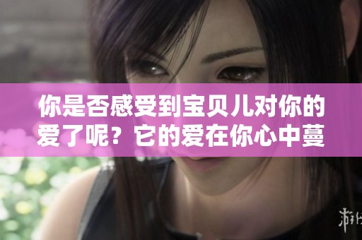 你是否感受到宝贝儿对你的爱了呢？它的爱在你心中蔓延了吗？