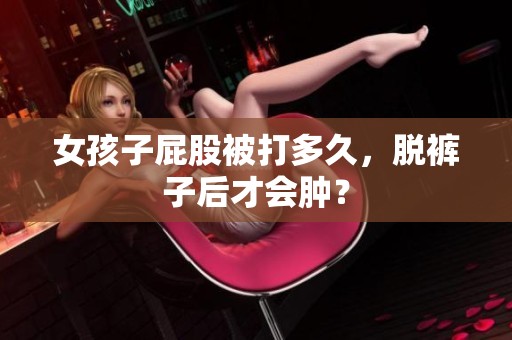 女孩子屁股被打多久，脱裤子后才会肿？