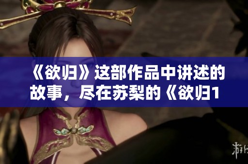 《欲归》这部作品中讲述的故事，尽在苏梨的《欲归1v2》中展开