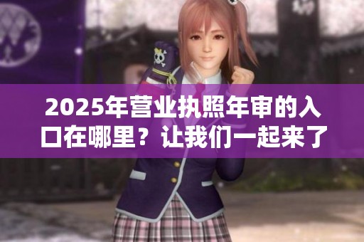 2025年营业执照年审的入口在哪里？让我们一起来了解一下。
