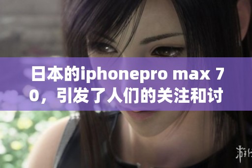 日本的iphonepro max 70，引发了人们的关注和讨论