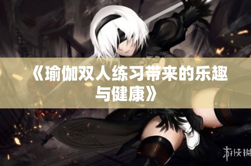 《瑜伽双人练习带来的乐趣与健康》
