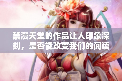 禁漫天堂的作品让人印象深刻，是否能改变我们的阅读习惯呢