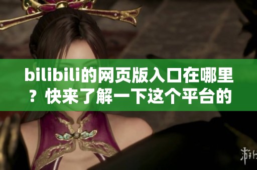 bilibili的网页版入口在哪里？快来了解一下这个平台的网页版使用方法。