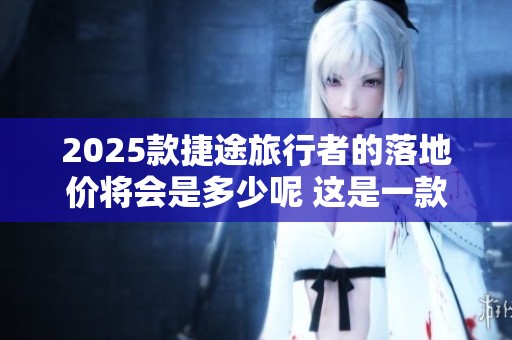 2025款捷途旅行者的落地价将会是多少呢 这是一款备受关注的车型