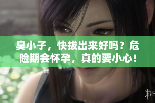 臭小子，快拔出来好吗？危险期会怀孕，真的要小心！