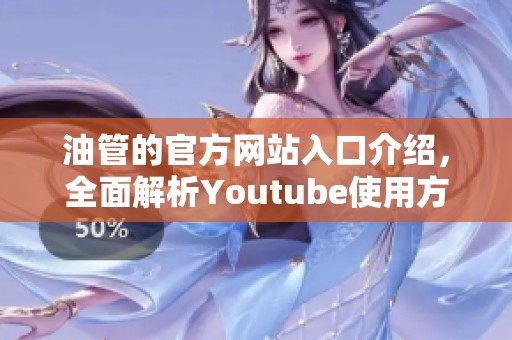 油管的官方网站入口介绍，全面解析Youtube使用方法与精彩内容