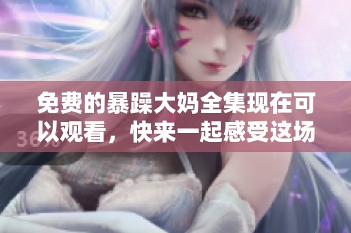 免费的暴躁大妈全集现在可以观看，快来一起感受这场精彩的系列剧吧