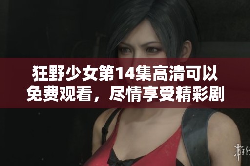 狂野少女第14集高清可以免费观看，尽情享受精彩剧情吧