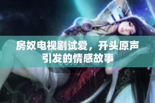 房奴电视剧试爱，开头原声引发的情感故事