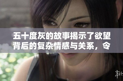 五十度灰的故事揭示了欲望背后的复杂情感与关系，令人深思不已