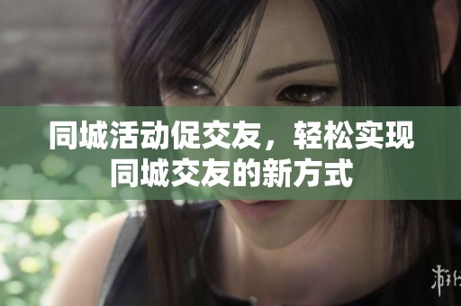 同城活动促交友，轻松实现同城交友的新方式