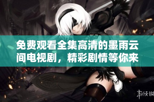 免费观看全集高清的墨雨云间电视剧，精彩剧情等你来享受