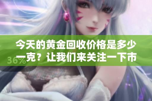 今天的黄金回收价格是多少一克？让我们来关注一下市场动态。