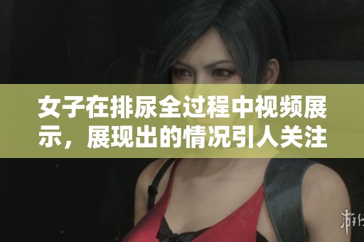 女子在排尿全过程中视频展示，展现出的情况引人关注