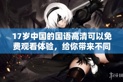 17岁中国的国语高清可以免费观看体验，给你带来不同寻常的视听享受！