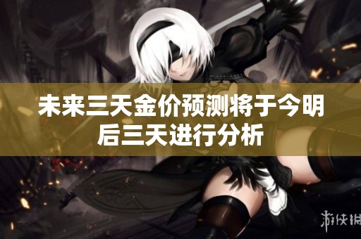 未来三天金价预测将于今明后三天进行分析
