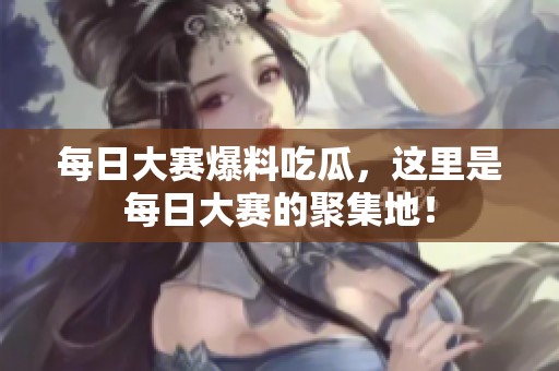 每日大赛爆料吃瓜，这里是每日大赛的聚集地！