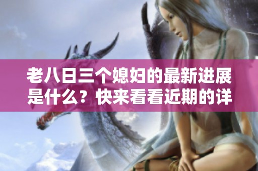 老八日三个媳妇的最新进展是什么？快来看看近期的详细情况！