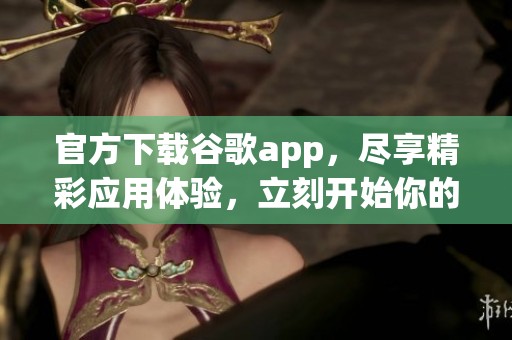 官方下载谷歌app，尽享精彩应用体验，立刻开始你的下载之旅