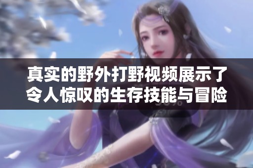 真实的野外打野视频展示了令人惊叹的生存技能与冒险经历