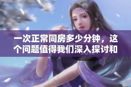 一次正常同房多少分钟，这个问题值得我们深入探讨和了解