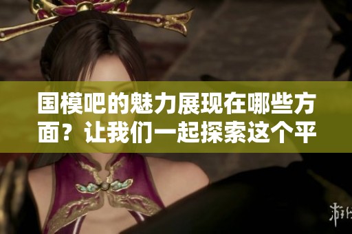 国模吧的魅力展现在哪些方面？让我们一起探索这个平台的精彩内容吧！