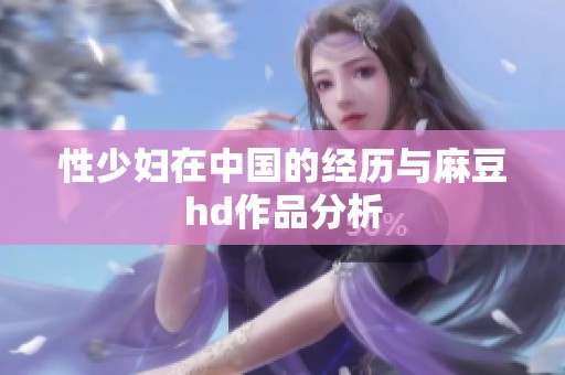 性少妇在中国的经历与麻豆hd作品分析