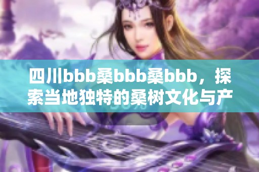 四川bbb桑bbb桑bbb，探索当地独特的桑树文化与产业发展