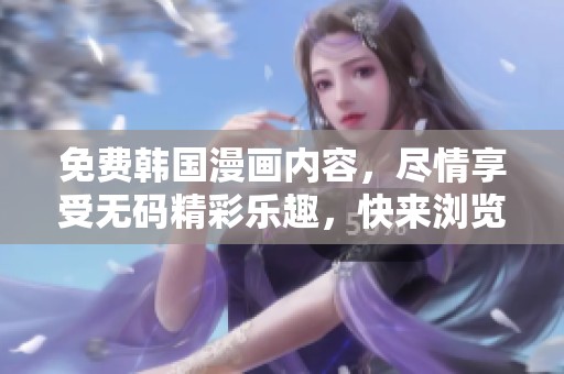 免费韩国漫画内容，尽情享受**精彩乐趣，快来浏览吧