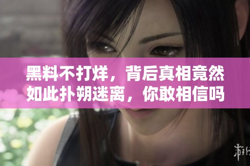 黑料不打烊，背后真相竟然如此扑朔迷离，你敢相信吗